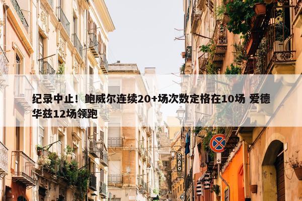 纪录中止！鲍威尔连续20+场次数定格在10场 爱德华兹12场领跑