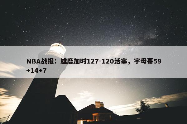 NBA战报：雄鹿加时127-120活塞，字母哥59+14+7