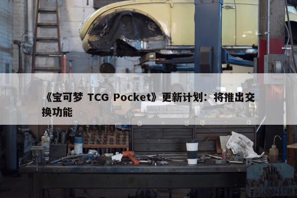 《宝可梦 TCG Pocket》更新计划：将推出交换功能