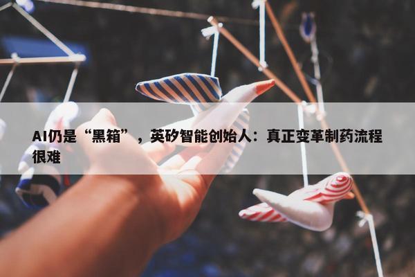 AI仍是“黑箱”，英矽智能创始人：真正变革制药流程很难