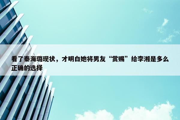 看了秦海璐现状，才明白她将男友“赏赐”给李湘是多么正确的选择