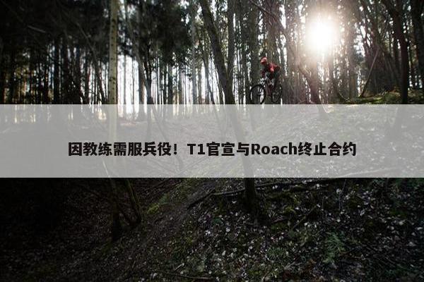 因教练需服兵役！T1官宣与Roach终止合约