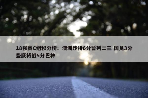 18强赛C组积分榜：澳洲沙特6分暂列二三 国足3分垫底将战5分巴林