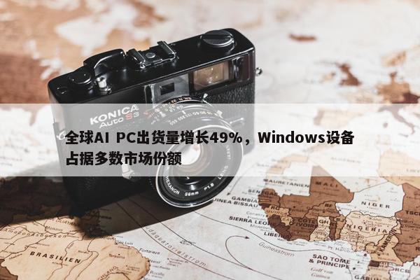 全球AI PC出货量增长49%，Windows设备占据多数市场份额