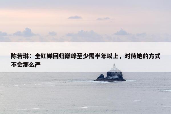 陈若琳：全红婵回归巅峰至少需半年以上，对待她的方式不会那么严