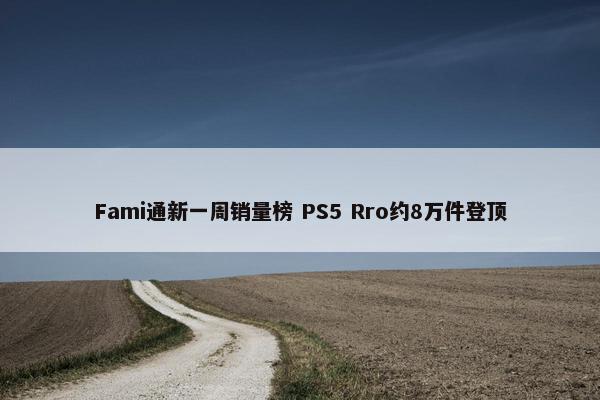 Fami通新一周销量榜 PS5 Rro约8万件登顶