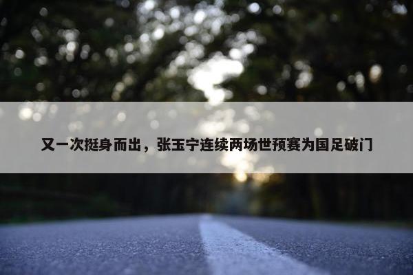 又一次挺身而出，张玉宁连续两场世预赛为国足破门