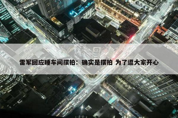 雷军回应睡车间摆拍：确实是摆拍 为了逗大家开心