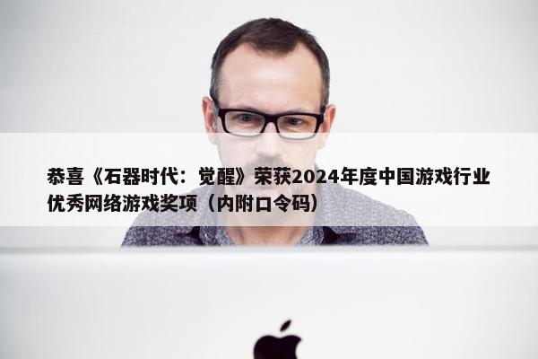 恭喜《石器时代：觉醒》荣获2024年度中国游戏行业优秀网络游戏奖项（内附口令码）