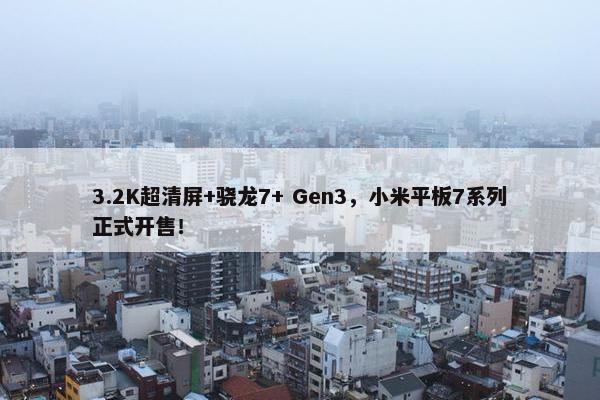 3.2K超清屏+骁龙7+ Gen3，小米平板7系列正式开售！