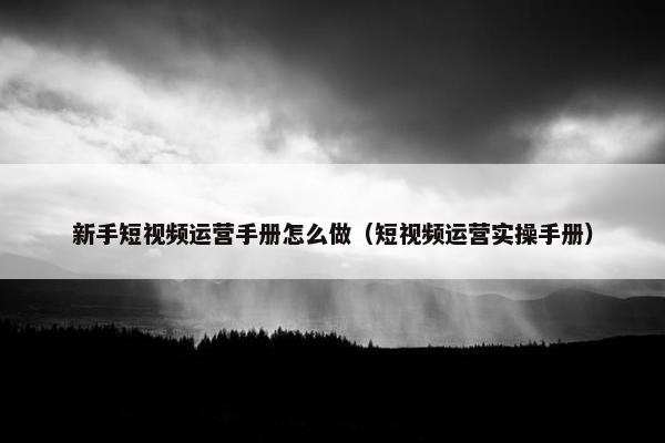 新手短视频运营手册怎么做（短视频运营实操手册）