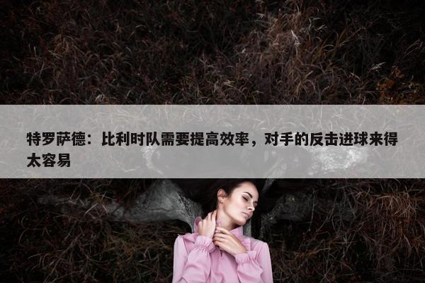 特罗萨德：比利时队需要提高效率，对手的反击进球来得太容易