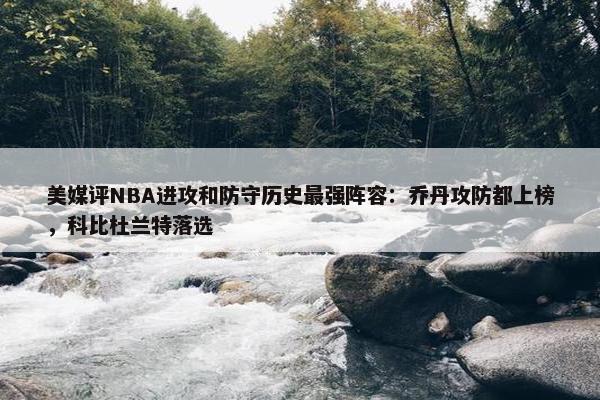 美媒评NBA进攻和防守历史最强阵容：乔丹攻防都上榜，科比杜兰特落选