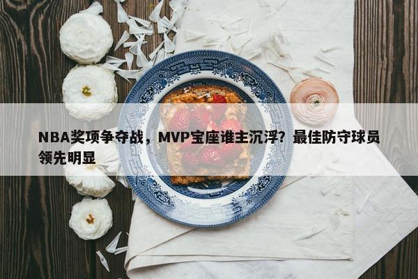 NBA奖项争夺战，MVP宝座谁主沉浮？最佳防守球员领先明显