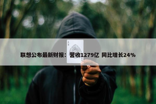 联想公布最新财报：营收1279亿 同比增长24%