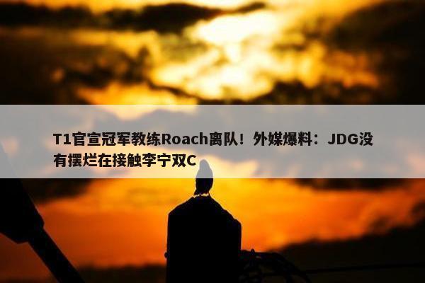 T1官宣冠军教练Roach离队！外媒爆料：JDG没有摆烂在接触李宁双C