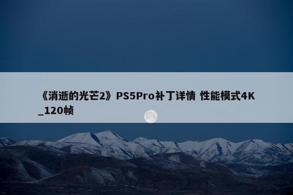 《消逝的光芒2》PS5Pro补丁详情 性能模式4K_120帧