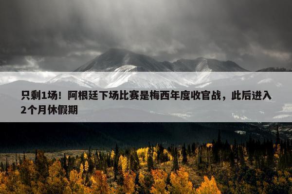 只剩1场！阿根廷下场比赛是梅西年度收官战，此后进入2个月休假期