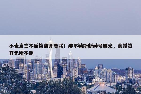 小麦直言不后悔离开曼联！那不勒斯新绰号曝光，意媒赞其无所不能