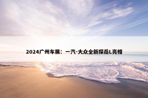 2024广州车展：一汽-大众全新探岳L亮相