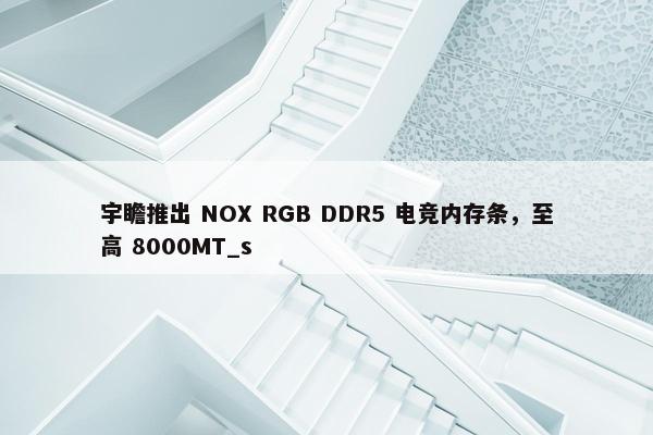 宇瞻推出 NOX RGB DDR5 电竞内存条，至高 8000MT_s