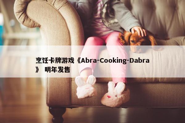 烹饪卡牌游戏《Abra-Cooking-Dabra》 明年发售