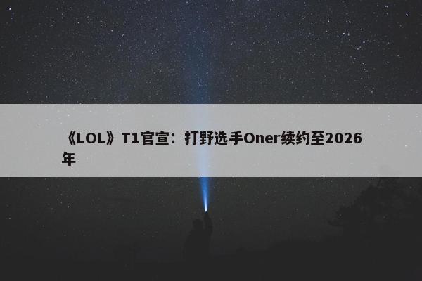 《LOL》T1官宣：打野选手Oner续约至2026年