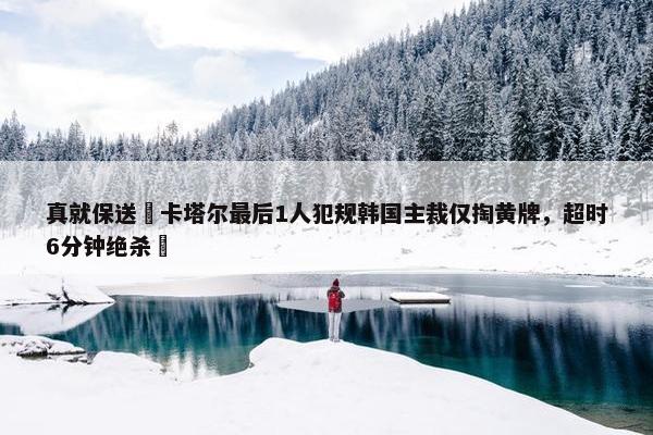 真就保送❓卡塔尔最后1人犯规韩国主裁仅掏黄牌，超时6分钟绝杀❗