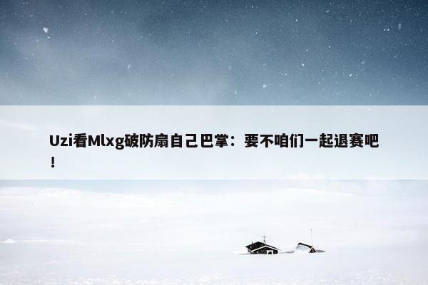 Uzi看Mlxg破防扇自己巴掌：要不咱们一起退赛吧！