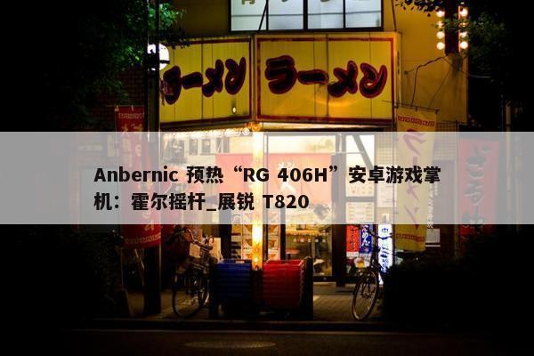 Anbernic 预热“RG 406H”安卓游戏掌机：霍尔摇杆_展锐 T820