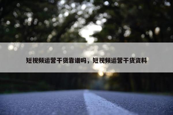 短视频运营干货靠谱吗，短视频运营干货资料