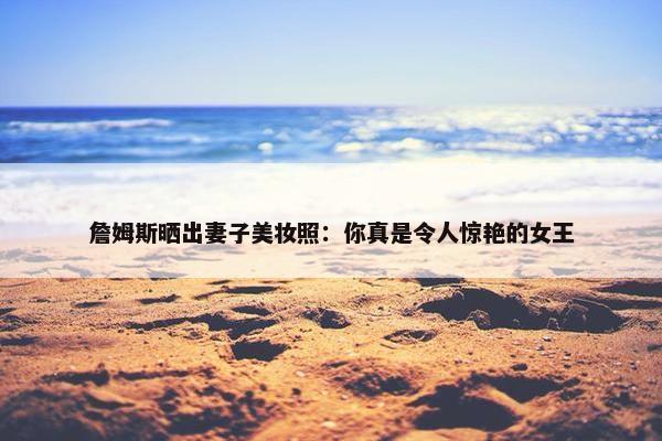 詹姆斯晒出妻子美妆照：你真是令人惊艳的女王