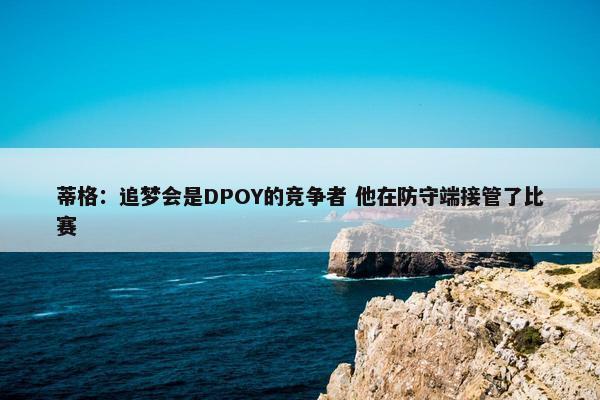 蒂格：追梦会是DPOY的竞争者 他在防守端接管了比赛