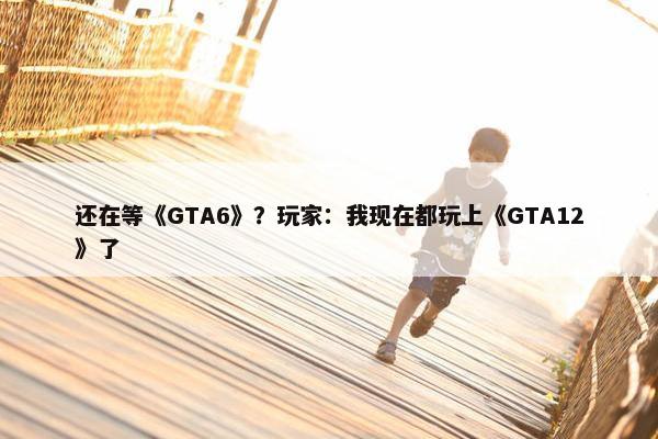 还在等《GTA6》？玩家：我现在都玩上《GTA12》了