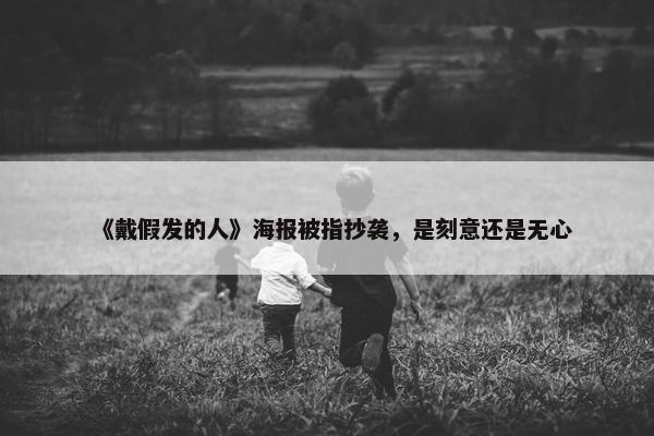 《戴假发的人》海报被指抄袭，是刻意还是无心