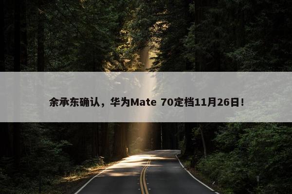 余承东确认，华为Mate 70定档11月26日！