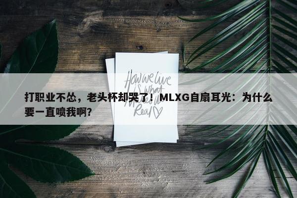 打职业不怂，老头杯却哭了！MLXG自扇耳光：为什么要一直喷我啊？