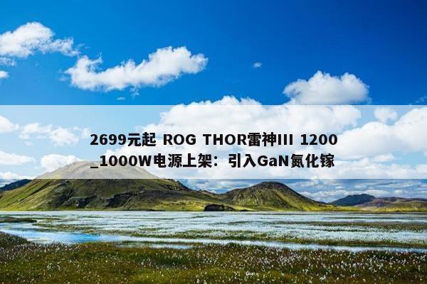 2699元起 ROG THOR雷神III 1200_1000W电源上架：引入GaN氮化镓