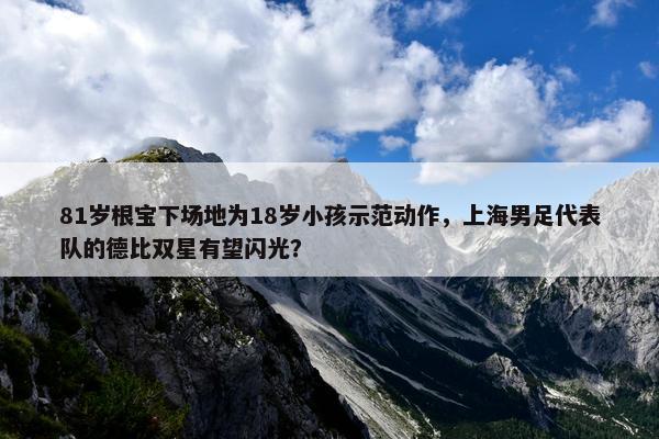 81岁根宝下场地为18岁小孩示范动作，上海男足代表队的德比双星有望闪光？