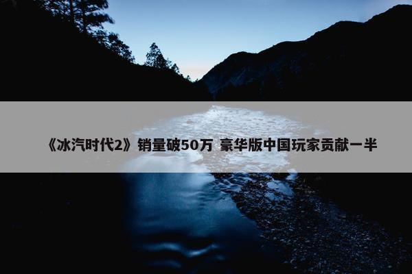 《冰汽时代2》销量破50万 豪华版中国玩家贡献一半