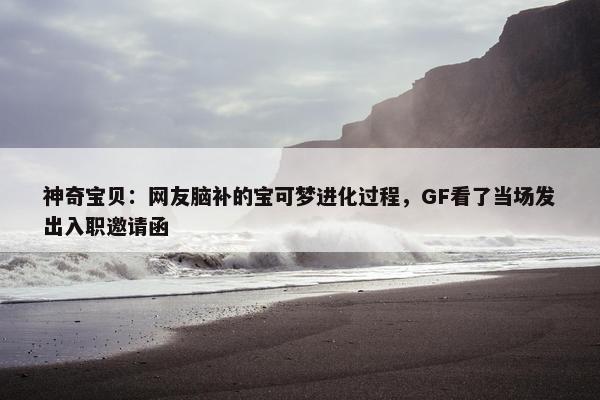 神奇宝贝：网友脑补的宝可梦进化过程，GF看了当场发出入职邀请函