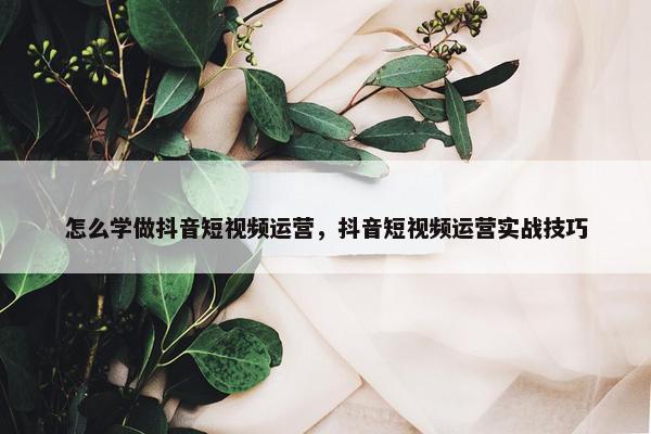 怎么学做抖音短视频运营，抖音短视频运营实战技巧