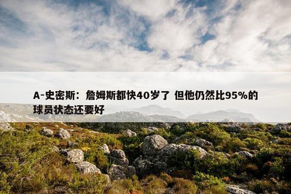 A-史密斯：詹姆斯都快40岁了 但他仍然比95%的球员状态还要好