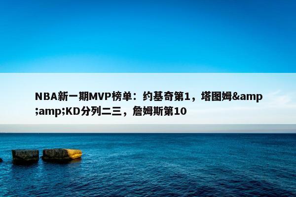 NBA新一期MVP榜单：约基奇第1，塔图姆&amp;KD分列二三，詹姆斯第10