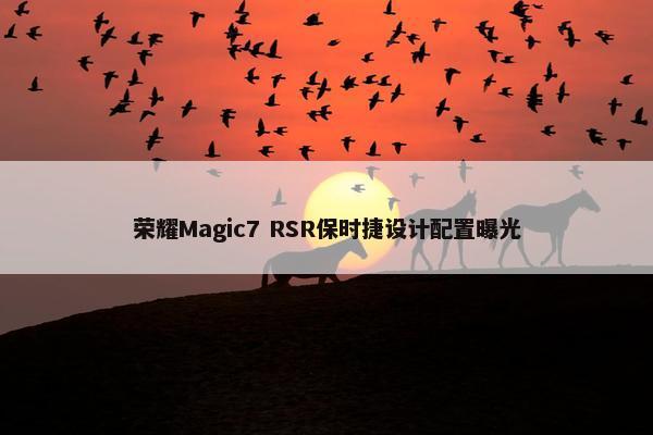 荣耀Magic7 RSR保时捷设计配置曝光