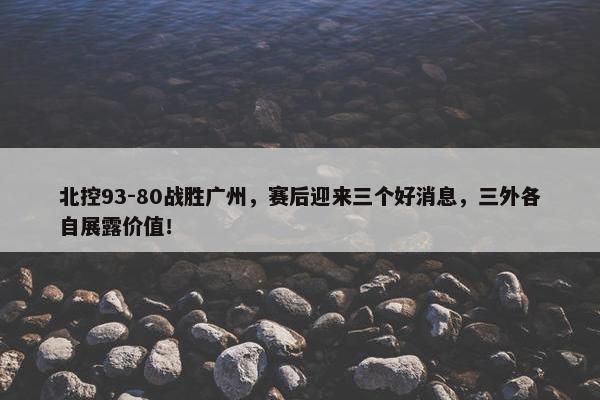 北控93-80战胜广州，赛后迎来三个好消息，三外各自展露价值！