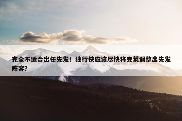 完全不适合出任先发！独行侠应该尽快将克莱调整出先发阵容？