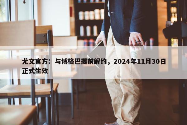 尤文官方：与博格巴提前解约，2024年11月30日正式生效