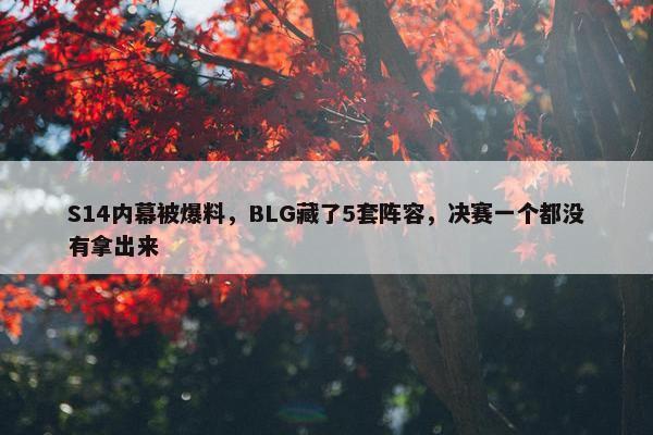 S14内幕被爆料，BLG藏了5套阵容，决赛一个都没有拿出来