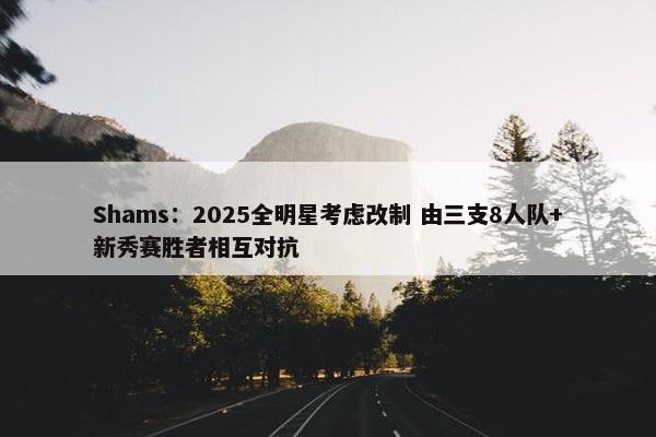 Shams：2025全明星考虑改制 由三支8人队+新秀赛胜者相互对抗